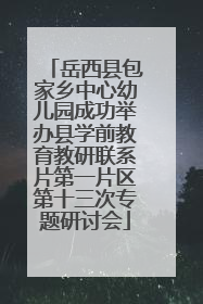 岳西县包家乡中心幼儿园成功举办县学前教育教研联系片第一片区第十三次专题研讨会