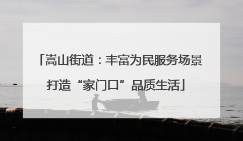 嵩山街道：丰富为民服务场景 打造“家门口”品质生活