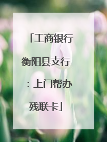 工商银行衡阳县支行：上门帮办残联卡