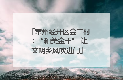 常州经开区金丰村：“和美金丰” 让文明乡风吹进门