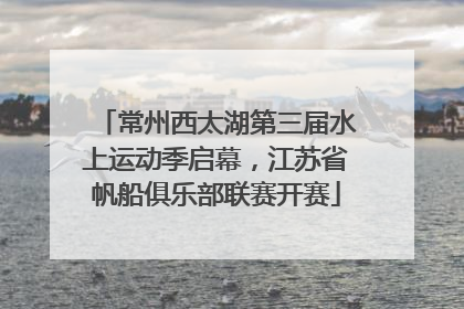 常州西太湖第三届水上运动季启幕，江苏省帆船俱乐部联赛开赛