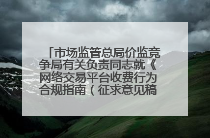市场监管总局价监竞争局有关负责同志就《网络交易平台收费行为合规指南（征求意见稿）》答记者问