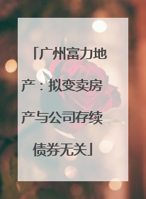 广州富力地产：拟变卖房产与公司存续债券无关