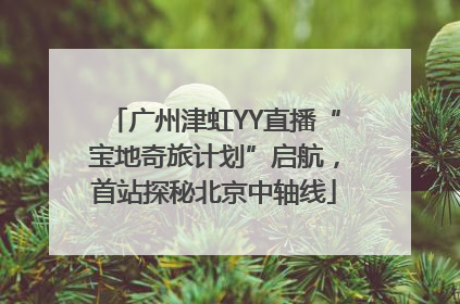广州津虹YY直播“宝地奇旅计划”启航，首站探秘北京中轴线