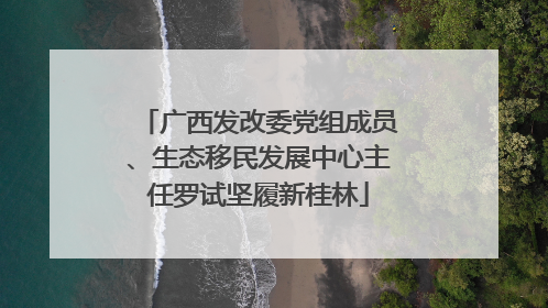 广西发改委党组成员、生态移民发展中心主任罗试坚履新桂林