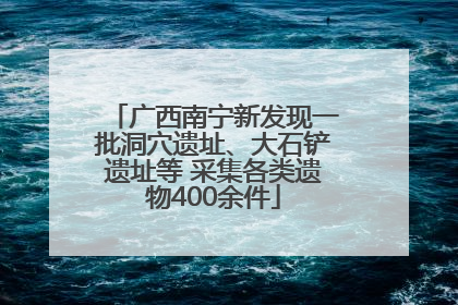 广西南宁新发现一批洞穴遗址、大石铲遗址等 采集各类遗物400余件