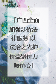 广西全面加强涉侨法律服务 以法治之光护侨益聚侨力暖侨心