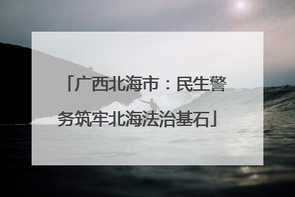 广西北海市：民生警务筑牢北海法治基石