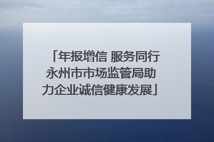 年报增信 服务同行 永州市市场监管局助力企业诚信健康发展
