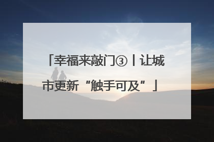 幸福来敲门③丨让城市更新“触手可及”