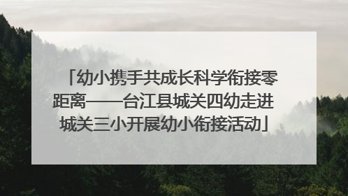 幼小携手共成长科学衔接零距离——台江县城关四幼走进城关三小开展幼小衔接活动