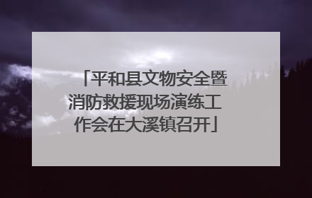 平和县文物安全暨消防救援现场演练工作会在大溪镇召开