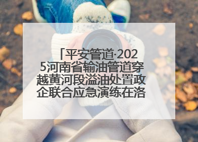 平安管道·2025河南省输油管道穿越黄河段溢油处置政企联合应急演练在洛阳孟津举办