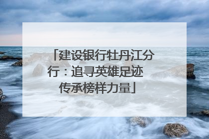 建设银行牡丹江分行：追寻英雄足迹 传承榜样力量