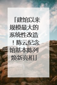 建馆以来规模最大的系统性改造！陈云纪念馆基本陈列焕新亮相