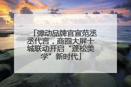 弹动品牌官宣范丞丞代言，商圈大屏十城联动开启“蓬松美学”新时代