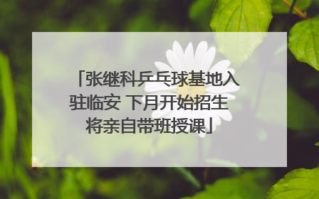 张继科乒乓球基地入驻临安 下月开始招生将亲自带班授课