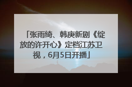 张雨绮、韩庚新剧《绽放的许开心》定档江苏卫视，6月5日开播