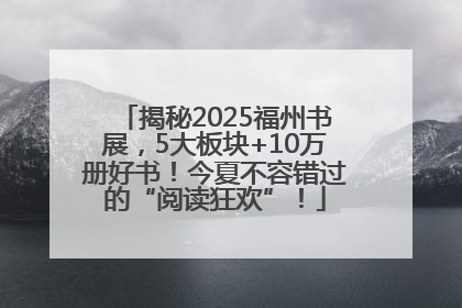 揭秘2025福州书展，5大板块+10万册好书！今夏不容错过的“阅读狂欢”！