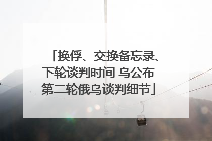 换俘、交换备忘录、下轮谈判时间 乌公布第二轮俄乌谈判细节