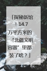 探秘新馆！14.7万平方米的“北疆文明容器”里都装了啥？