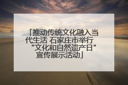 推动传统文化融入当代生活 石家庄市举行“文化和自然遗产日”宣传展示活动