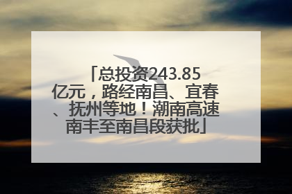 总投资243.85亿元，路经南昌、宜春、抚州等地！潮南高速南丰至南昌段获批
