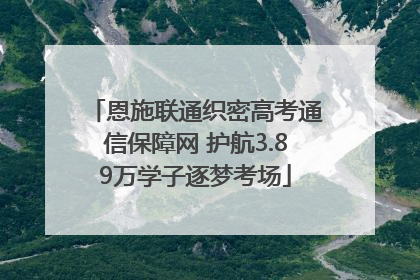 恩施联通织密高考通信保障网 护航3.89万学子逐梦考场