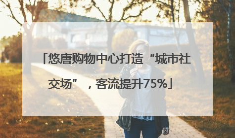 悠唐购物中心打造“城市社交场”，客流提升75%
