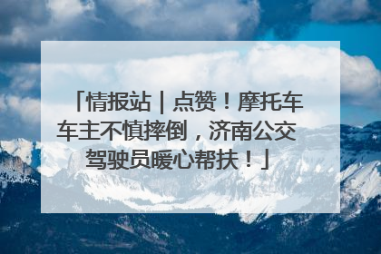 情报站｜点赞！摩托车车主不慎摔倒，济南公交驾驶员暖心帮扶！