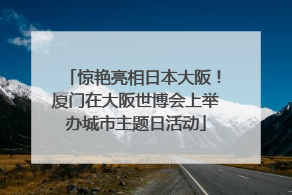 惊艳亮相日本大阪！厦门在大阪世博会上举办城市主题日活动