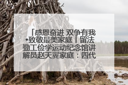 感恩奋进 双争有我•致敬最美家庭丨留法勤工俭学运动纪念馆讲解员赵天翼家庭：四代人一脉相承赤子心