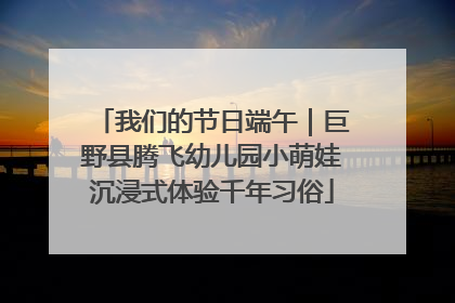 我们的节日端午｜巨野县腾飞幼儿园小萌娃沉浸式体验千年习俗