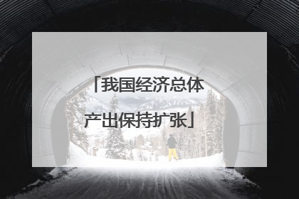 我国经济总体产出保持扩张
