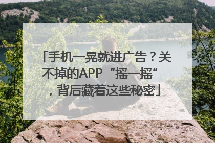 手机一晃就进广告？关不掉的APP“摇一摇”，背后藏着这些秘密