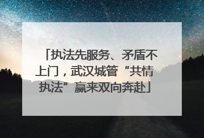 执法先服务、矛盾不上门，武汉城管“共情执法”赢来双向奔赴