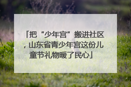 把“少年宫”搬进社区，山东省青少年宫这份儿童节礼物暖了民心