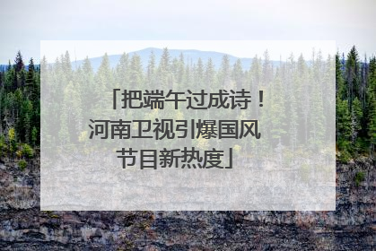 把端午过成诗！河南卫视引爆国风节目新热度