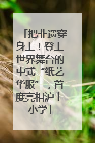 把非遗穿身上！登上世界舞台的中式“纸艺华服”，首度亮相沪上小学