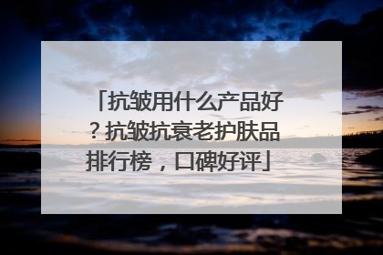 抗皱用什么产品好？抗皱抗衰老护肤品排行榜，口碑好评