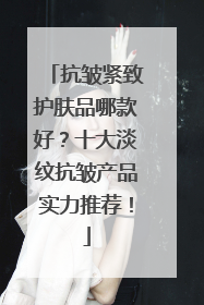 抗皱紧致护肤品哪款好？十大淡纹抗皱产品实力推荐！