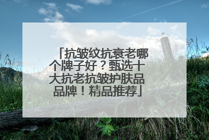 抗皱纹抗衰老哪个牌子好？甄选十大抗老抗皱护肤品品牌！精品推荐
