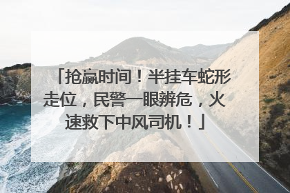 抢赢时间！半挂车蛇形走位，民警一眼辨危，火速救下中风司机！