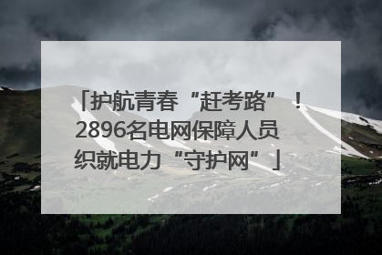 护航青春“赶考路”！2896名电网保障人员织就电力“守护网”