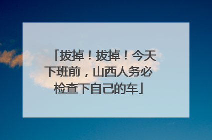 拔掉!拔掉!今天下班前,山西人务必检查下自己的车