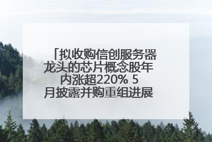 拟收购信创服务器龙头的芯片概念股年内涨超220% 5月披露并购重组进展的A股名单一览