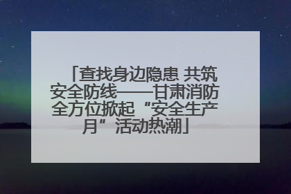 查找身边隐患 共筑安全防线——甘肃消防全方位掀起“安全生产月”活动热潮