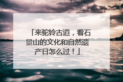 来驼铃古道，看石景山的文化和自然遗产日怎么过！
