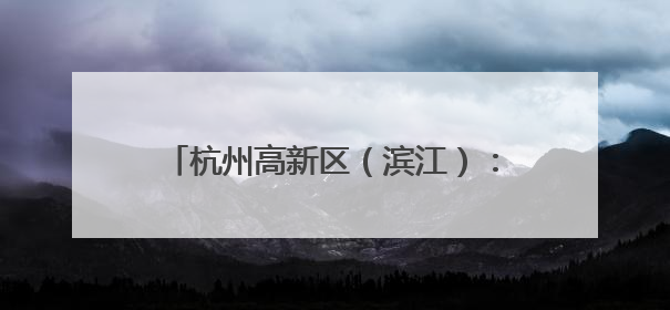 杭州高新区（滨江）：全力推进高质量发展与高水平安全“双向奔赴”