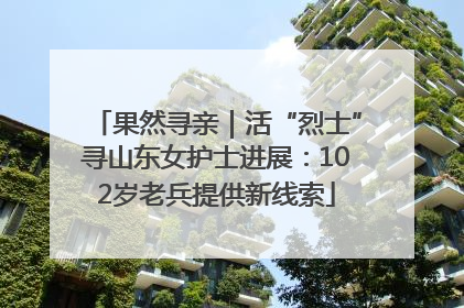 果然寻亲｜活“烈士”寻山东女护士进展：102岁老兵提供新线索